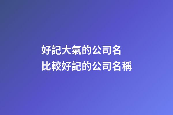 好記大氣的公司名 比較好記的公司名稱-第1張-公司起名-玄機派